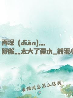 再深點(diǎn)灬舒服灬太大了霍水