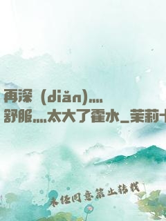 再深點(diǎn)灬舒服灬太大了霍水