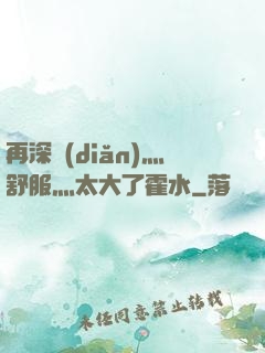 再深點(diǎn)灬舒服灬太大了霍水