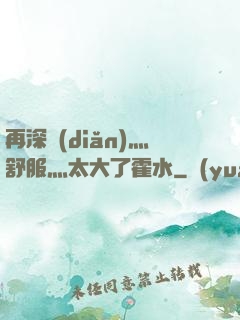再深點(diǎn)灬舒服灬太大了霍水