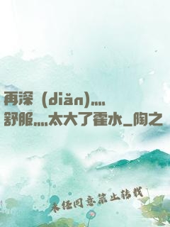 再深點(diǎn)灬舒服灬太大了霍水