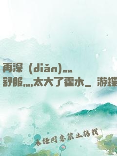 再深點(diǎn)灬舒服灬太大了霍水