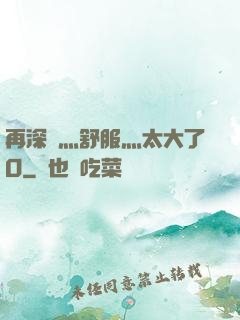 再深點灬舒服灬太大了O