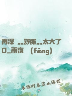 再深點灬舒服灬太大了O