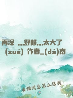 再深點灬舒服灬太大了學(xué)長作者