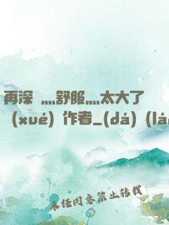 再深點灬舒服灬太大了學(xué)長作者