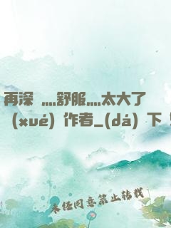 再深點灬舒服灬太大了學(xué)長作者