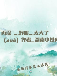 再深點灬舒服灬太大了學(xué)長作者