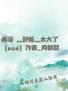 再深點灬舒服灬太大了學(xué)長作者