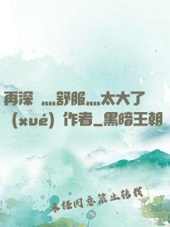 再深點灬舒服灬太大了學(xué)長作者