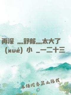 再深點灬舒服灬太大了學(xué)長小說