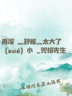 再深點灬舒服灬太大了學(xué)長小說
