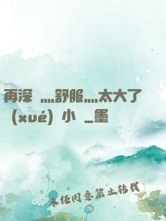 再深點灬舒服灬太大了學(xué)長小說