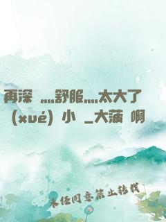 再深點灬舒服灬太大了學(xué)長小說