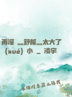 再深點灬舒服灬太大了學(xué)長小說