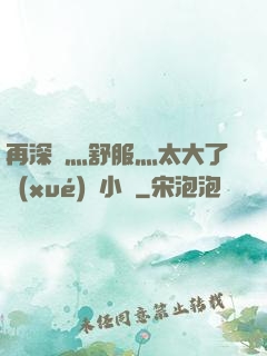 再深點灬舒服灬太大了學(xué)長小說