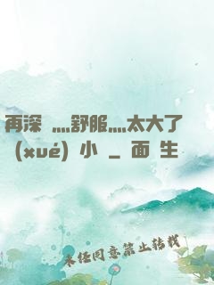 再深點灬舒服灬太大了學(xué)長小說