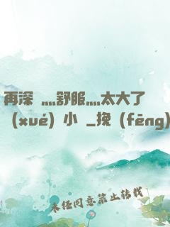 再深點灬舒服灬太大了學(xué)長小說