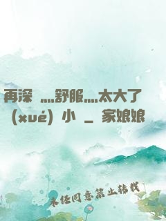 再深點灬舒服灬太大了學(xué)長小說