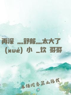 再深點灬舒服灬太大了學(xué)長小說