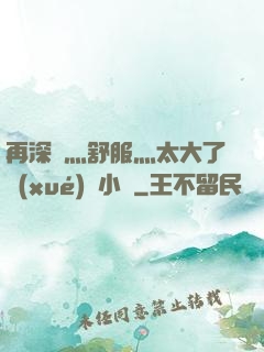 再深點灬舒服灬太大了學(xué)長小說