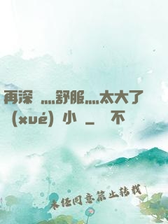 再深點灬舒服灬太大了學(xué)長小說