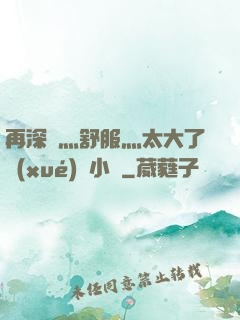 再深點灬舒服灬太大了學(xué)長小說