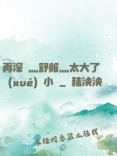 再深點灬舒服灬太大了學(xué)長小說