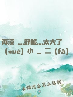 再深點灬舒服灬太大了學(xué)長小說