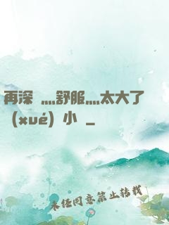 再深點灬舒服灬太大了學(xué)長小說