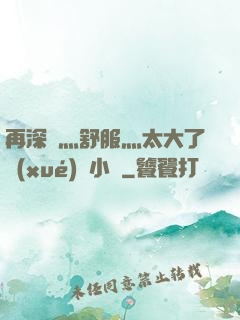 再深點灬舒服灬太大了學(xué)長小說