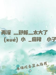 再深點灬舒服灬太大了學(xué)長小說