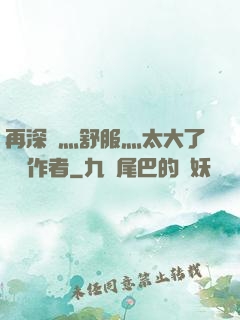 再深點灬舒服灬太大了學長作者