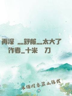 再深點灬舒服灬太大了學長作者