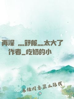 再深點灬舒服灬太大了學長作者