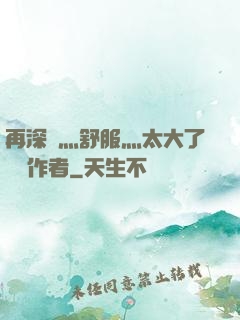 再深點灬舒服灬太大了學長作者