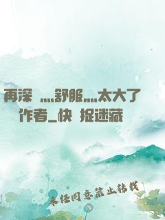 再深點灬舒服灬太大了學長作者