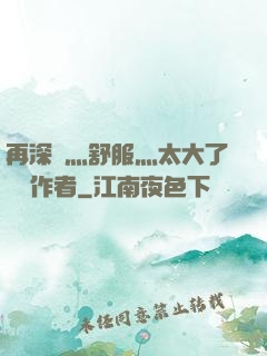 再深點灬舒服灬太大了學長作者