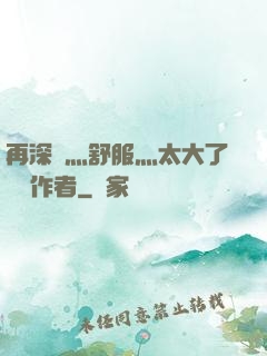 再深點灬舒服灬太大了學長作者