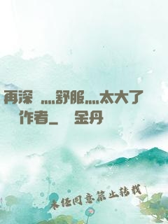 再深點灬舒服灬太大了學長作者