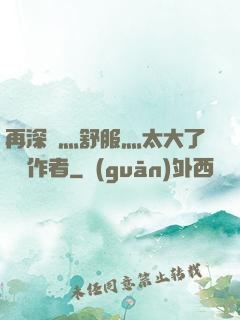 再深點灬舒服灬太大了學長作者