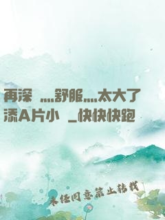 再深點灬舒服灬太大了添A片小說