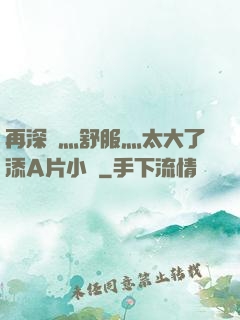 再深點灬舒服灬太大了添A片小說