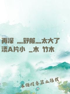 再深點灬舒服灬太大了添A片小說