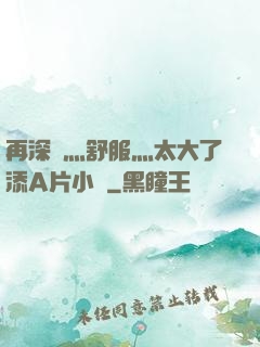 再深點灬舒服灬太大了添A片小說