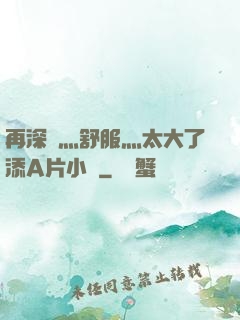 再深點灬舒服灬太大了添A片小說