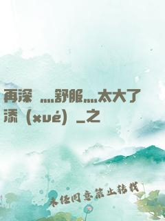 再深點灬舒服灬太大了添學(xué)長