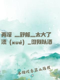 再深點灬舒服灬太大了添學(xué)長