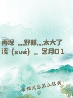 再深點灬舒服灬太大了添學(xué)長