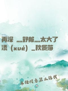 再深點灬舒服灬太大了添學(xué)長